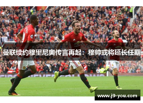 曼联续约穆里尼奥传言再起：穆帅或将延长任期