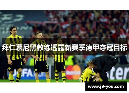 拜仁慕尼黑教练透露新赛季德甲夺冠目标