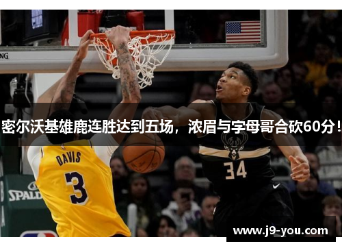 密尔沃基雄鹿连胜达到五场，浓眉与字母哥合砍60分！