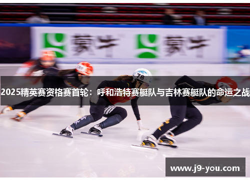 2025精英赛资格赛首轮：呼和浩特赛艇队与吉林赛艇队的命运之战