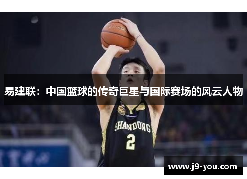 易建联：中国篮球的传奇巨星与国际赛场的风云人物