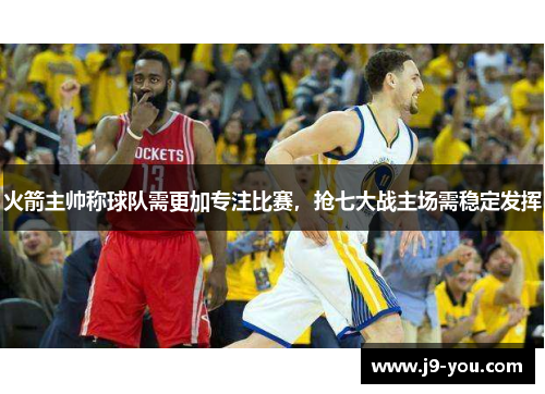 火箭主帅称球队需更加专注比赛，抢七大战主场需稳定发挥
